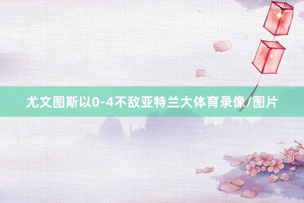尤文图斯以0-4不敌亚特兰大体育录像/图片