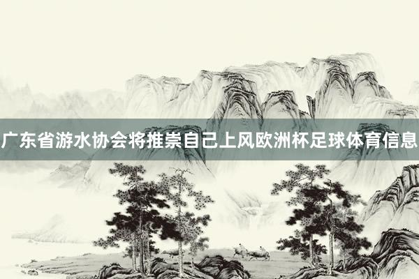 广东省游水协会将推崇自己上风欧洲杯足球体育信息