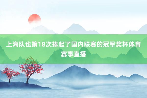 上海队也第18次捧起了国内联赛的冠军奖杯体育赛事直播
