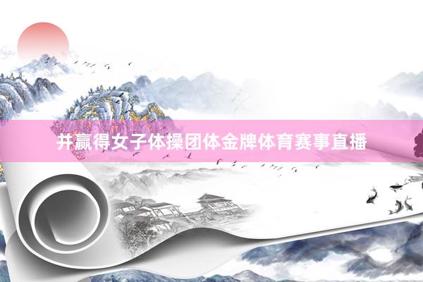 并赢得女子体操团体金牌体育赛事直播