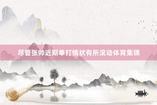 尽管张帅近期单打情状有所滚动体育集锦