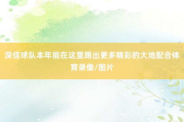 深信球队本年能在这里踢出更多精彩的大地配合体育录像/图片